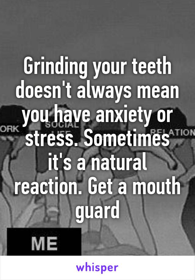 Grinding your teeth doesn't always mean you have anxiety or stress. Sometimes it's a natural reaction. Get a mouth guard