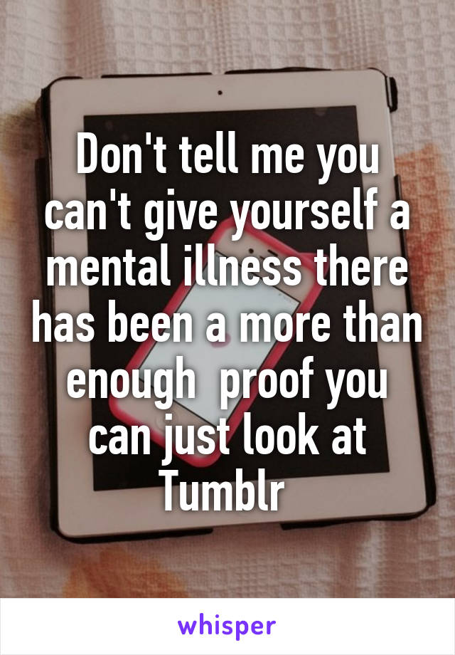 Don't tell me you can't give yourself a mental illness there has been a more than enough  proof you can just look at Tumblr 