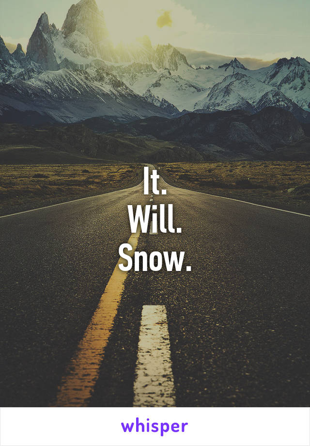 It.
Will.
Snow.