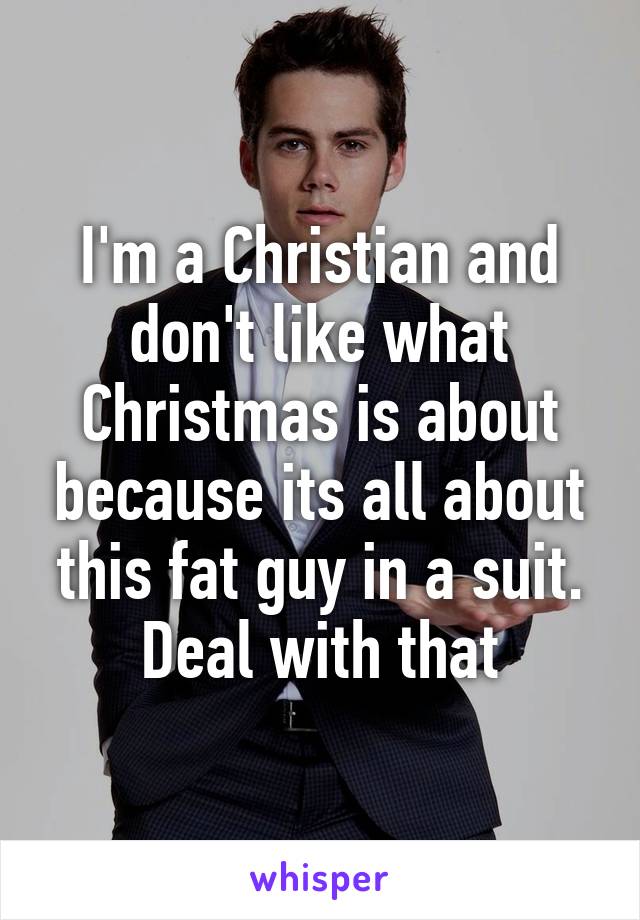I'm a Christian and don't like what Christmas is about because its all about this fat guy in a suit. Deal with that