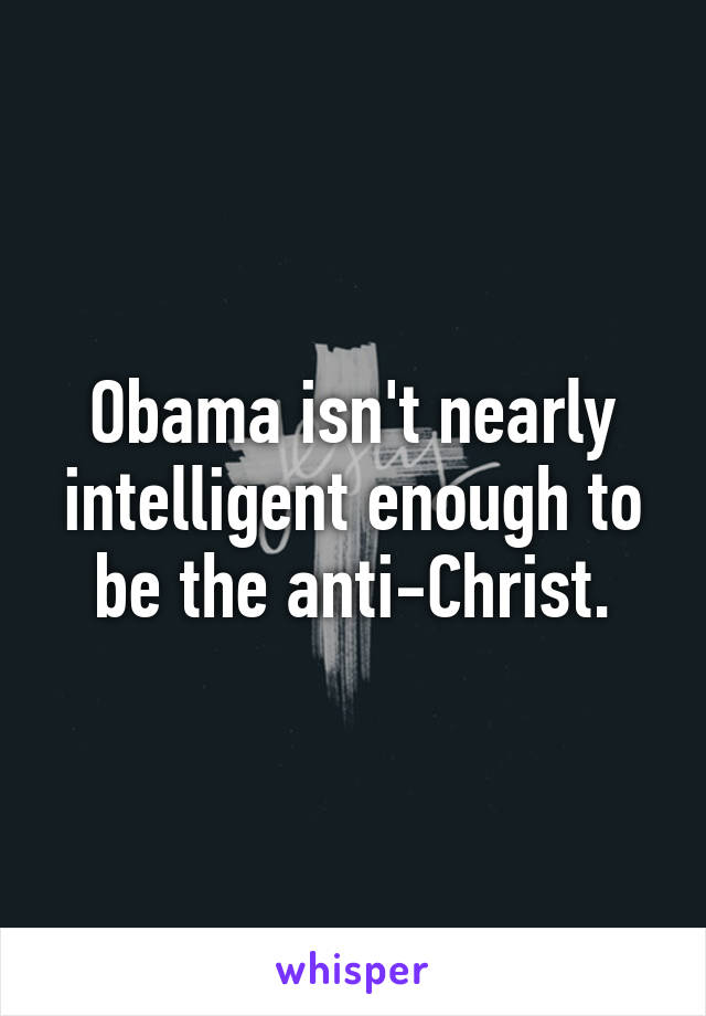 Obama isn't nearly intelligent enough to be the anti-Christ.