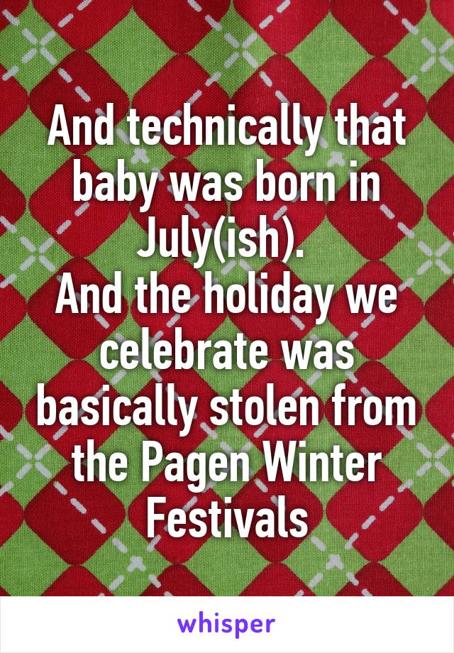 And technically that baby was born in July(ish). 
And the holiday we celebrate was basically stolen from the Pagen Winter Festivals