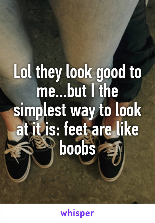 Lol they look good to me...but I the simplest way to look at it is: feet are like boobs