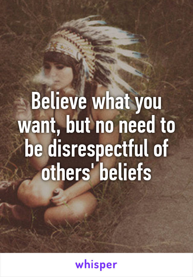 Believe what you want, but no need to be disrespectful of others' beliefs