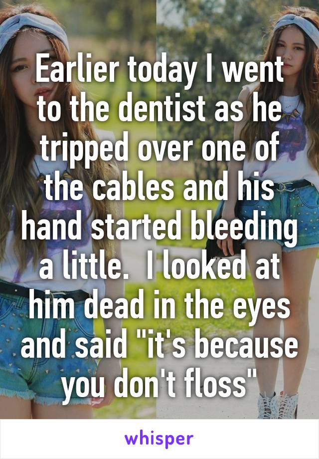 Earlier today I went to the dentist as he tripped over one of the cables and his hand started bleeding a little.  I looked at him dead in the eyes and said "it's because you don't floss"