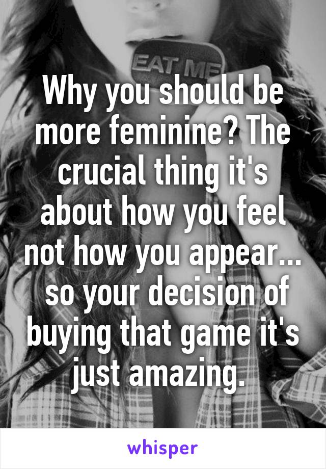 Why you should be more feminine? The crucial thing it's about how you feel not how you appear...  so your decision of buying that game it's just amazing. 
