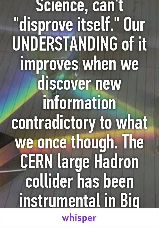 Science, can't "disprove itself." Our UNDERSTANDING of it improves when we discover new information contradictory to what we once though. The CERN large Hadron collider has been instrumental in Big Bang-related studies.