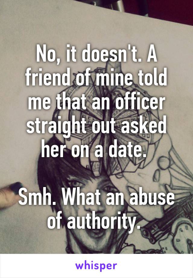 No, it doesn't. A friend of mine told me that an officer straight out asked her on a date. 

Smh. What an abuse of authority. 