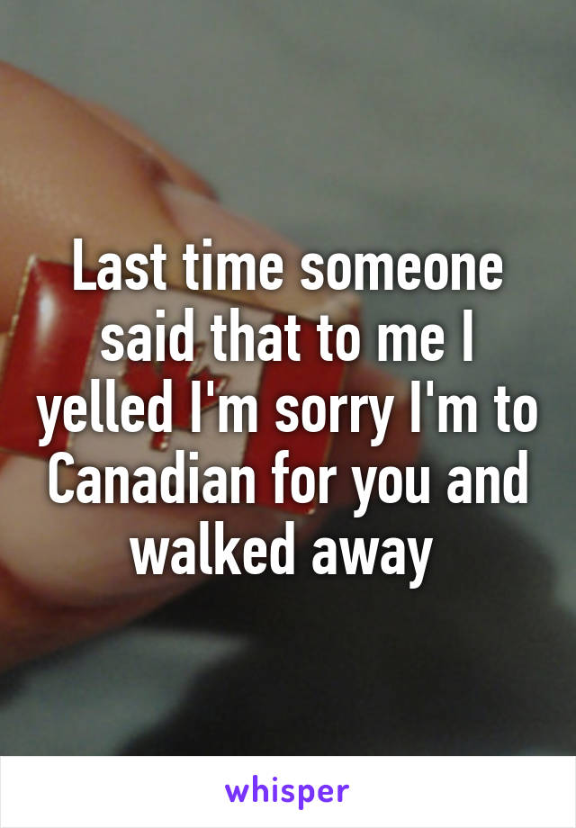 Last time someone said that to me I yelled I'm sorry I'm to Canadian for you and walked away 