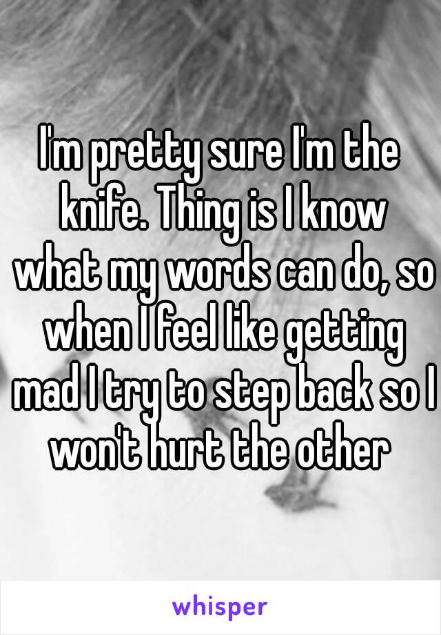 I'm pretty sure I'm the knife. Thing is I know what my words can do, so when I feel like getting mad I try to step back so I won't hurt the other 