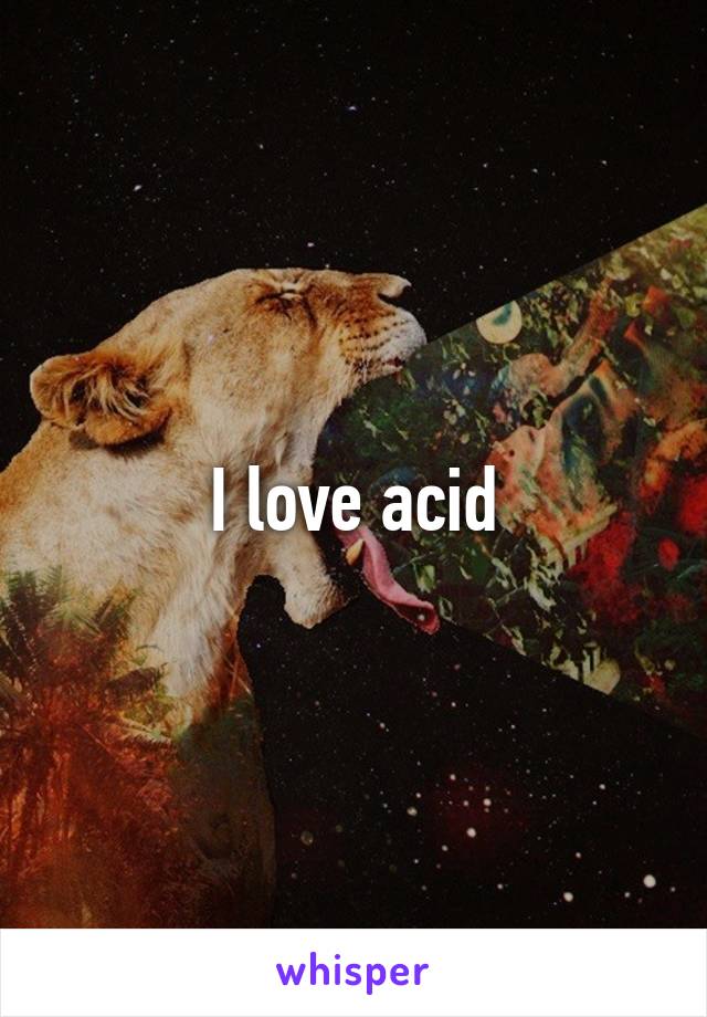 I love acid