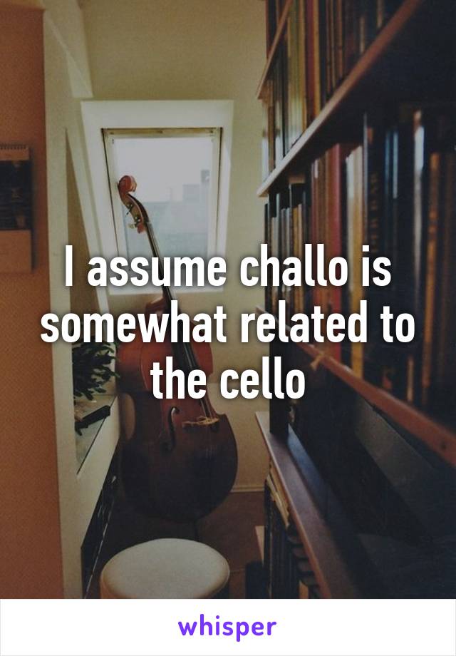 I assume challo is somewhat related to the cello