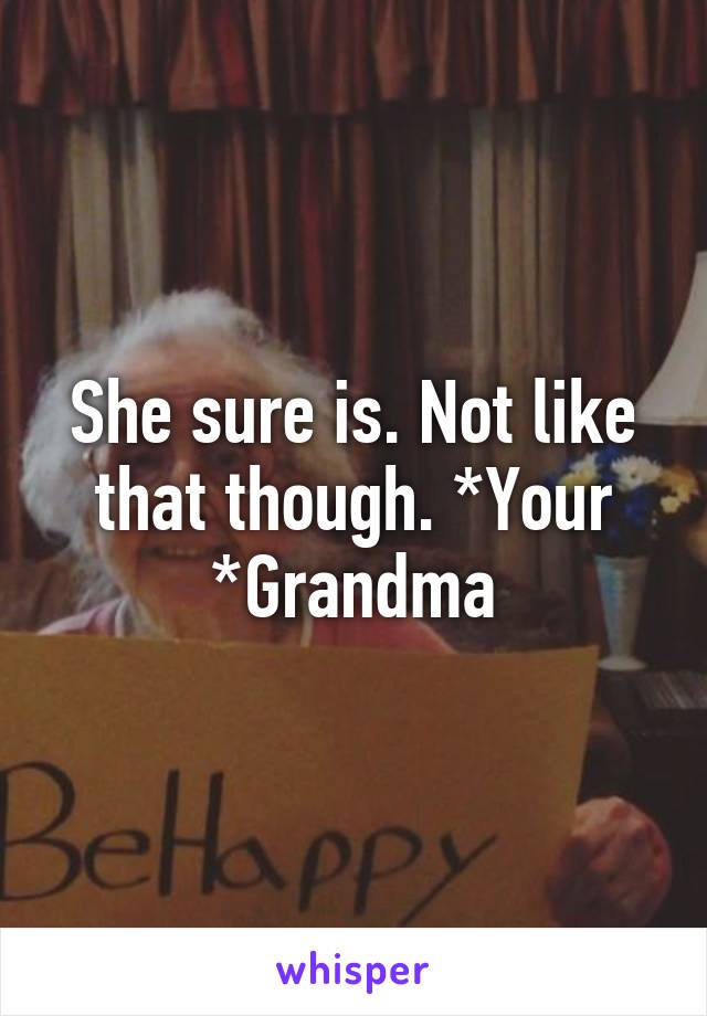She sure is. Not like that though. *Your *Grandma