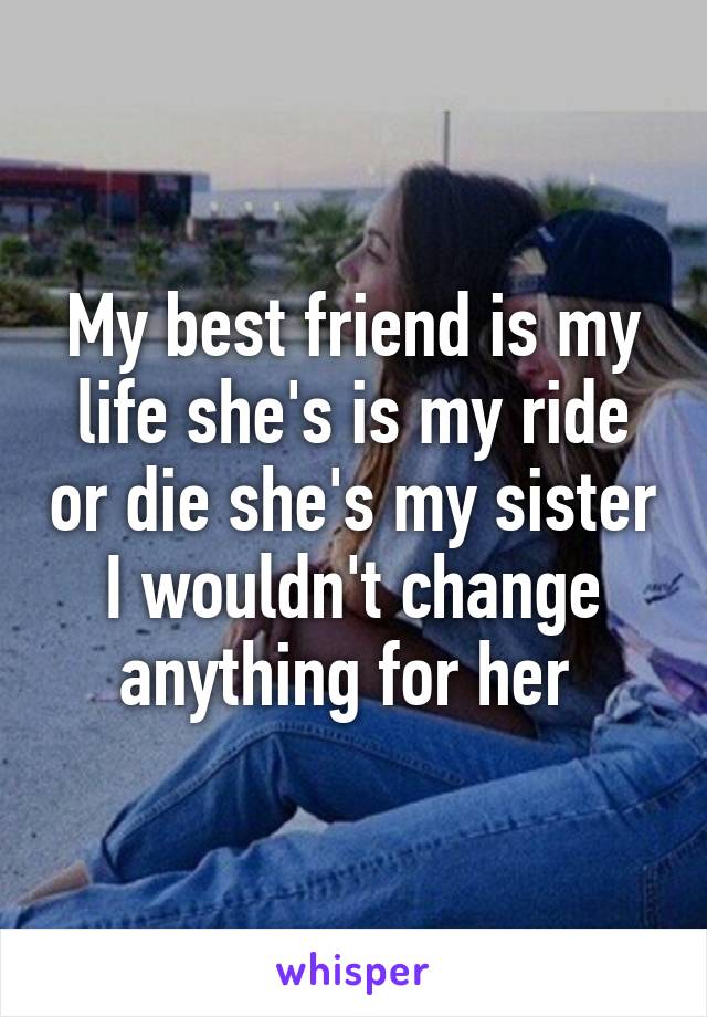 My best friend is my life she's is my ride or die she's my sister I wouldn't change anything for her 