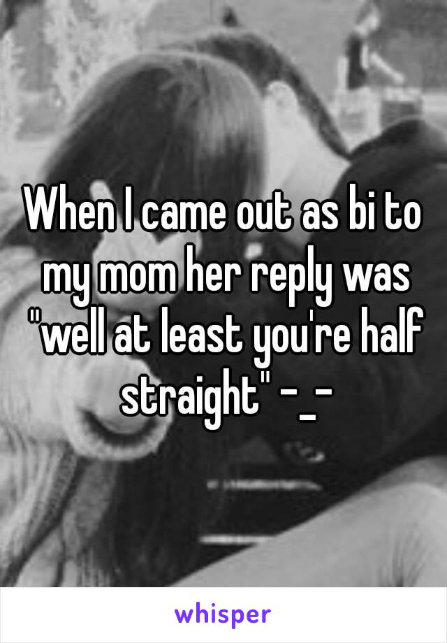 When I came out as bi to my mom her reply was "well at least you're half straight" -_-
