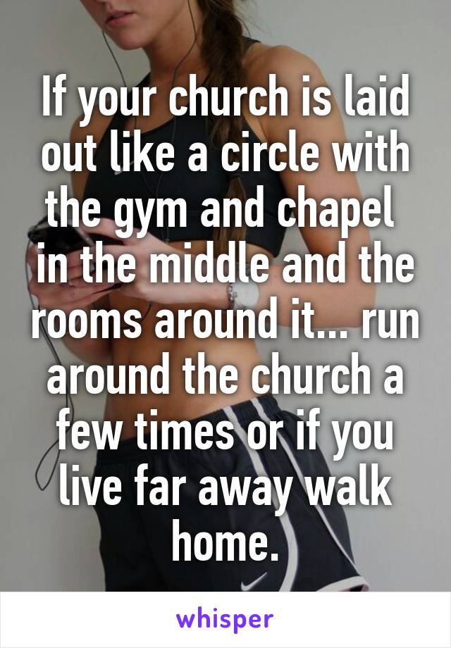 If your church is laid out like a circle with the gym and chapel  in the middle and the rooms around it... run around the church a few times or if you live far away walk home.