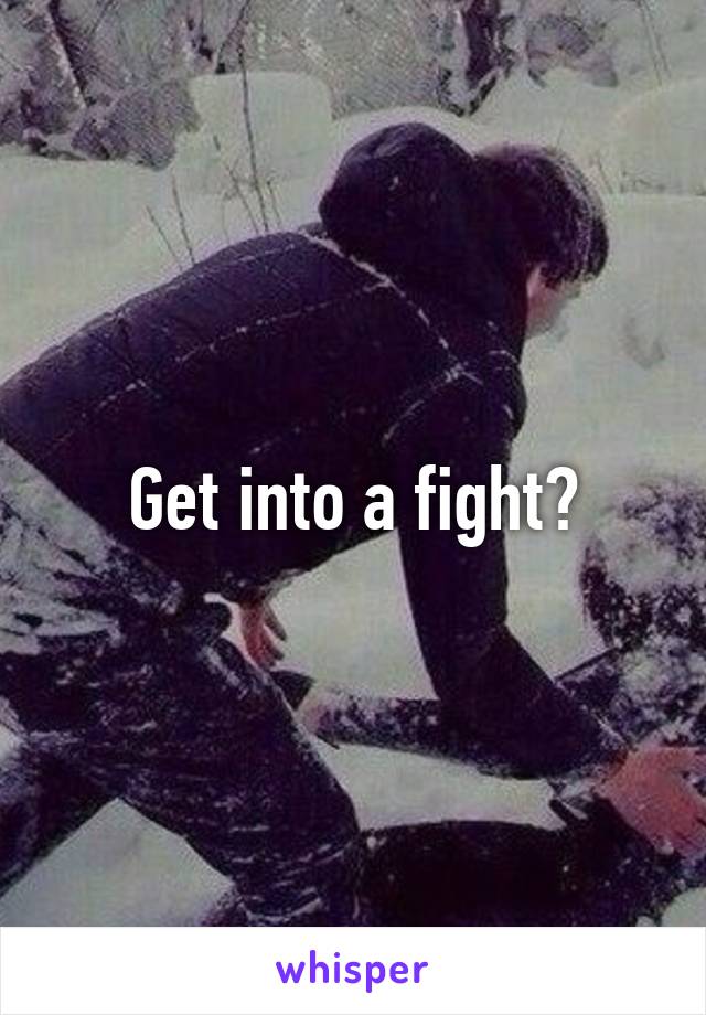 Get into a fight?