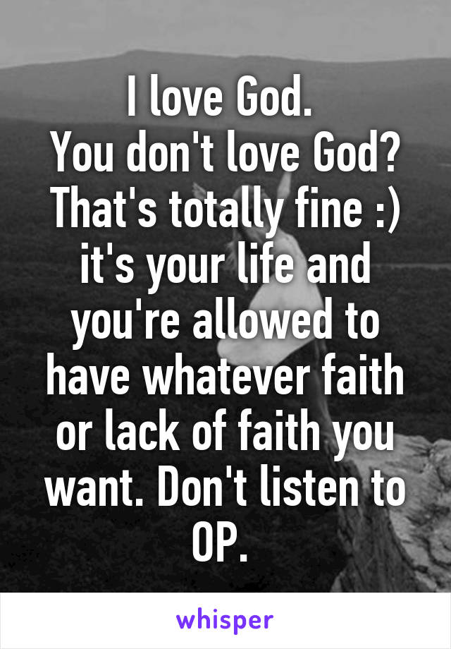 I love God. 
You don't love God?
That's totally fine :) it's your life and you're allowed to have whatever faith or lack of faith you want. Don't listen to OP. 