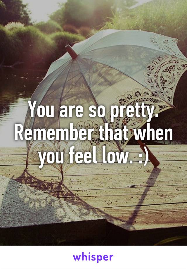 You are so pretty. Remember that when you feel low. :)