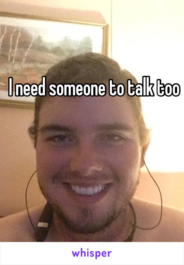 I need someone to talk too