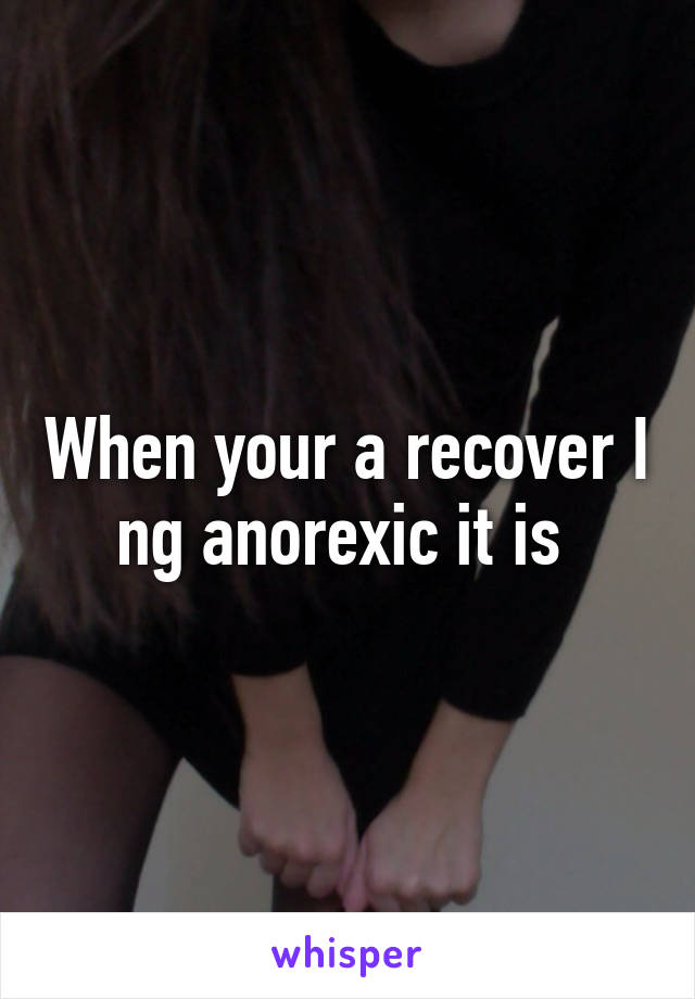 When your a recover I ng anorexic it is 