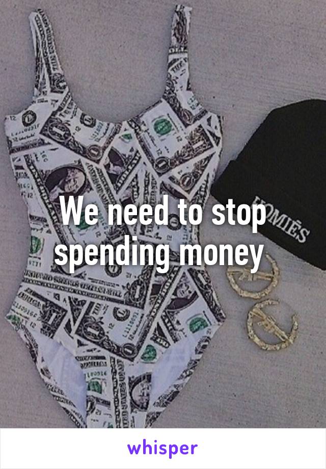 We need to stop spending money 
