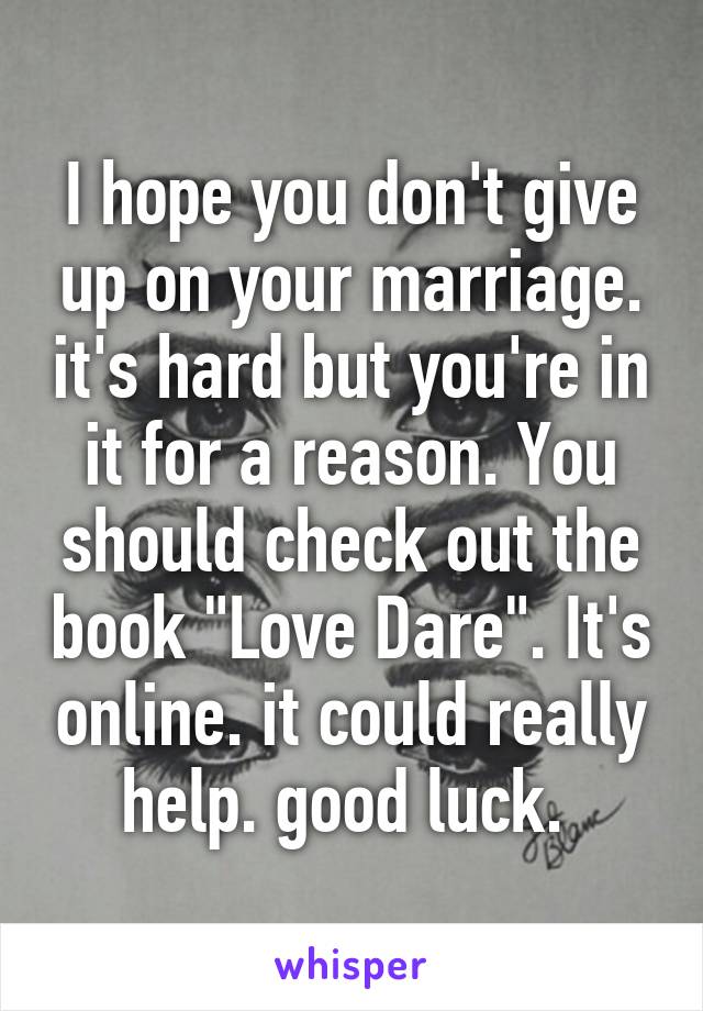 I hope you don't give up on your marriage. it's hard but you're in it for a reason. You should check out the book "Love Dare". It's online. it could really help. good luck. 