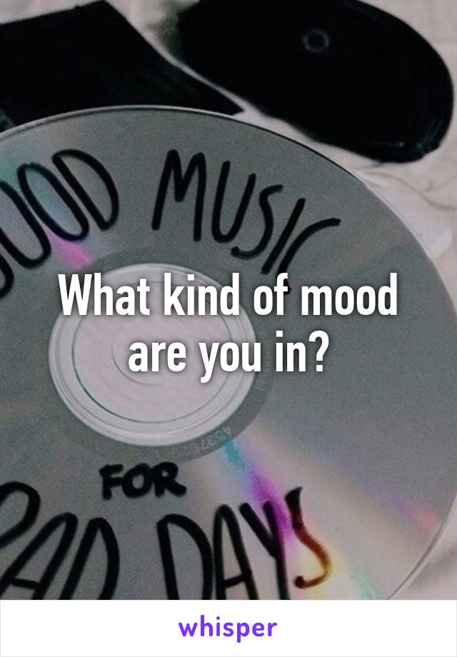 What kind of mood are you in?