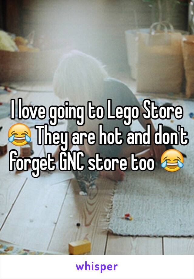 I love going to Lego Store 😂 They are hot and don't forget GNC store too 😂