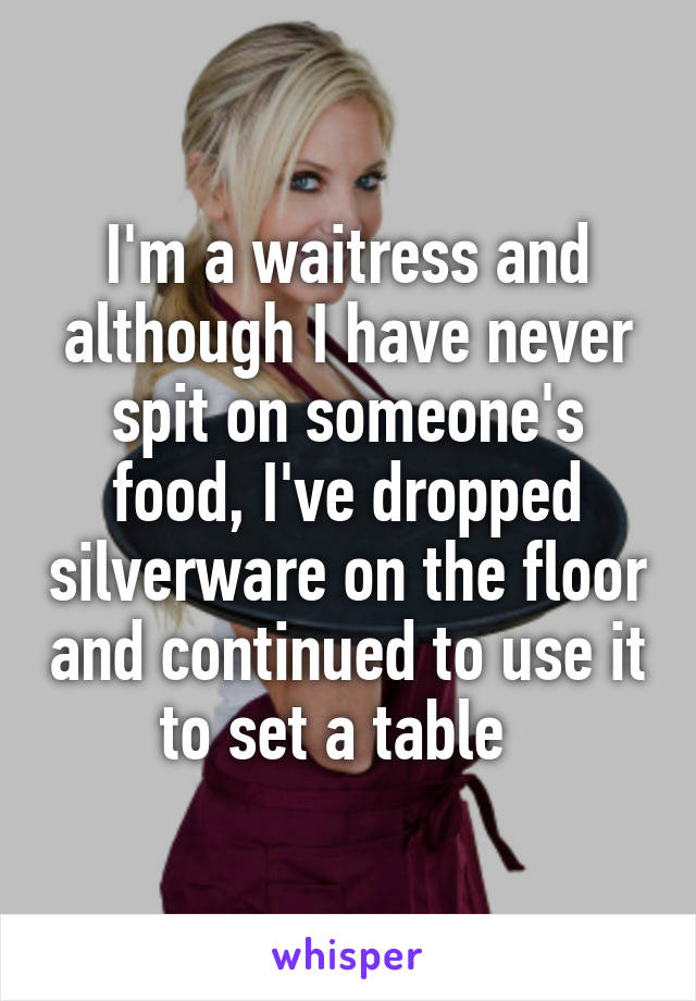 I'm a waitress and although I have never spit on someone's food, I've dropped silverware on the floor and continued to use it to set a table  