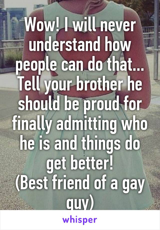 Wow! I will never understand how people can do that... Tell your brother he should be proud for finally admitting who he is and things do get better!
(Best friend of a gay guy)