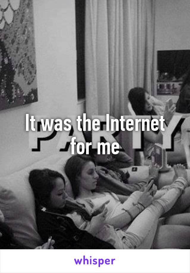 It was the Internet for me