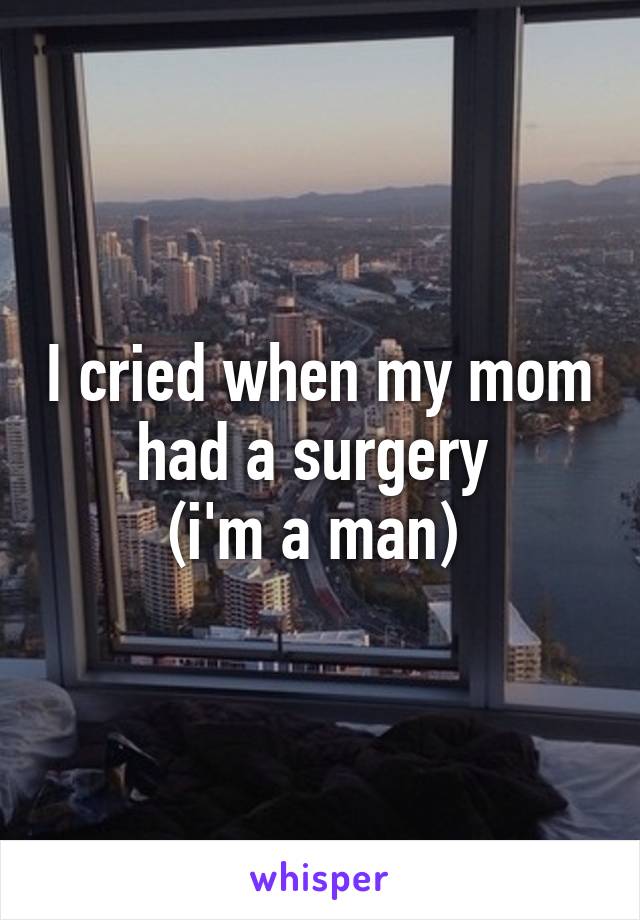 I cried when my mom had a surgery 
(i'm a man) 