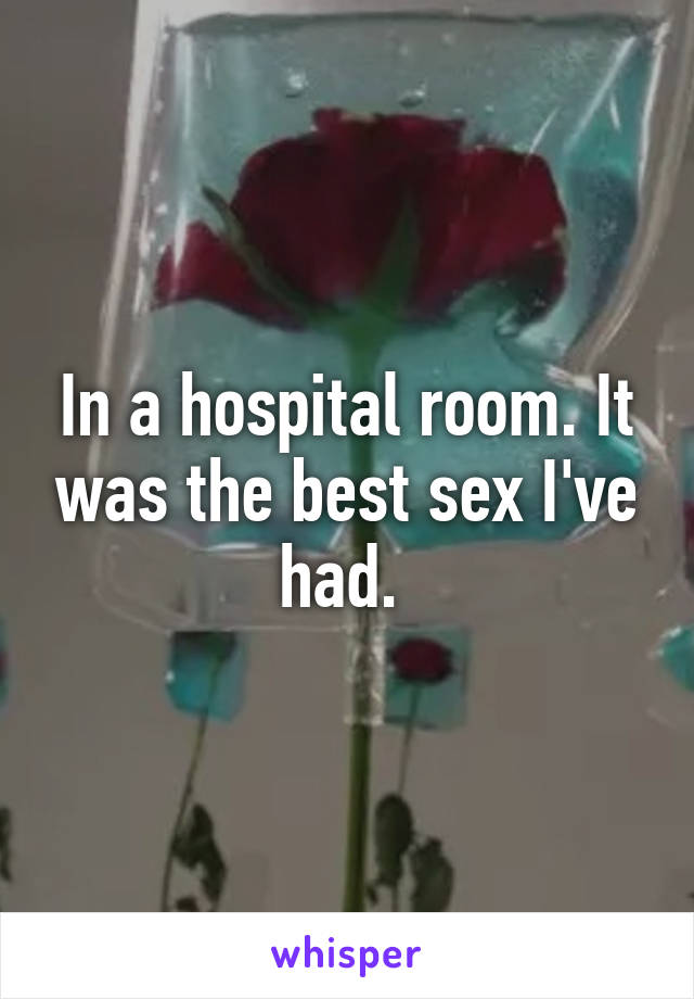 In a hospital room. It was the best sex I've had. 