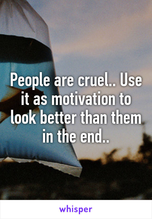 People are cruel.. Use it as motivation to look better than them in the end..
