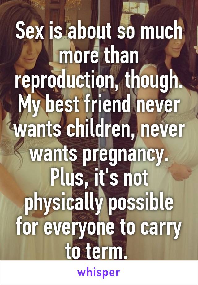 Sex is about so much more than reproduction, though. My best friend never wants children, never wants pregnancy. Plus, it's not physically possible for everyone to carry to term. 