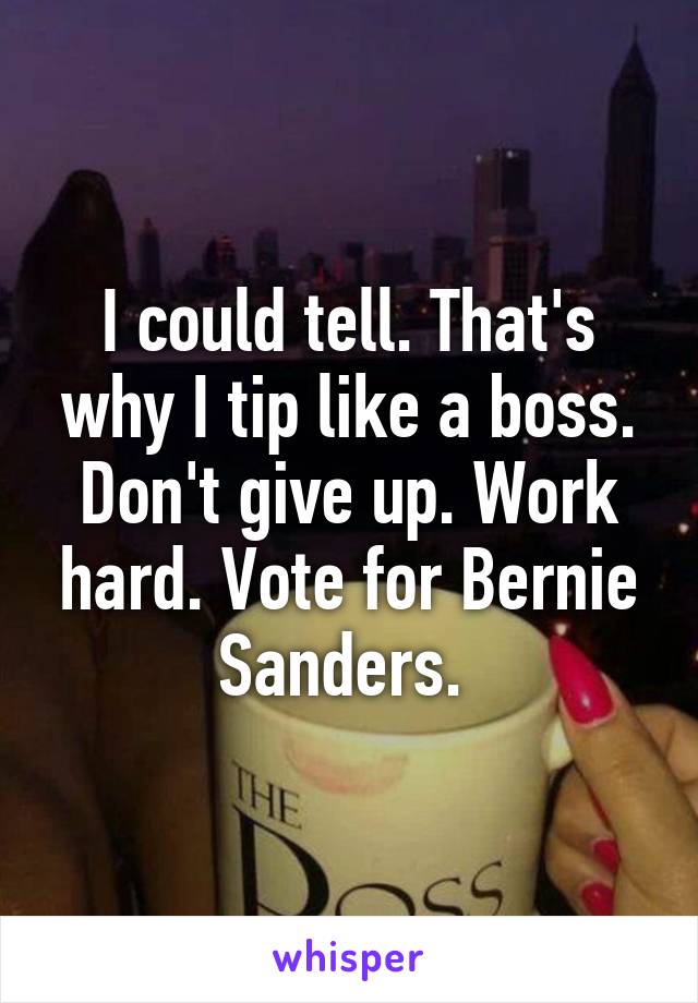 I could tell. That's why I tip like a boss. Don't give up. Work hard. Vote for Bernie Sanders. 