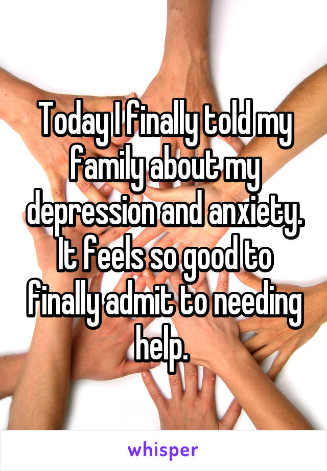 Today I finally told my family about my depression and anxiety. It feels so good to finally admit to needing help. 