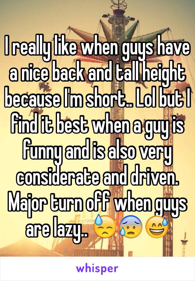 I really like when guys have a nice back and tall height because I'm short.. Lol but I find it best when a guy is funny and is also very considerate and driven. Major turn off when guys are lazy.. 😓😰😅