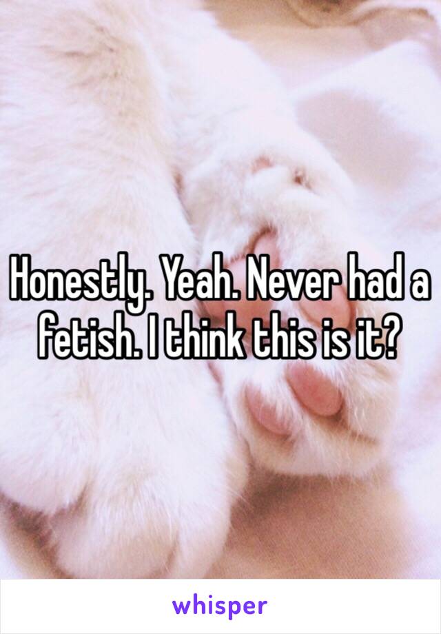 Honestly. Yeah. Never had a fetish. I think this is it?