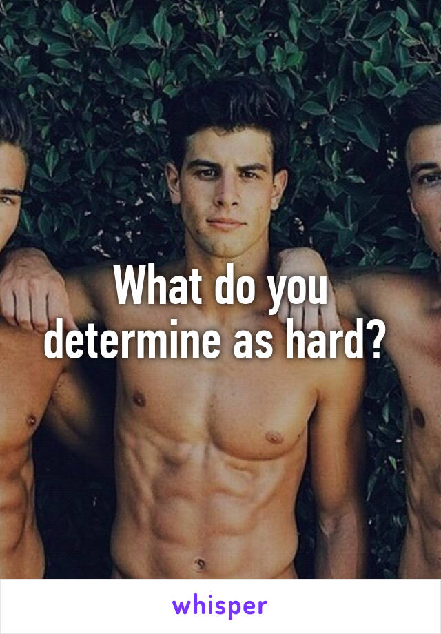 What do you determine as hard? 