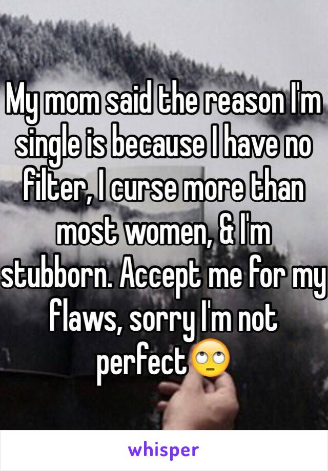 My mom said the reason I'm single is because I have no filter, I curse more than most women, & I'm stubborn. Accept me for my flaws, sorry I'm not perfect🙄