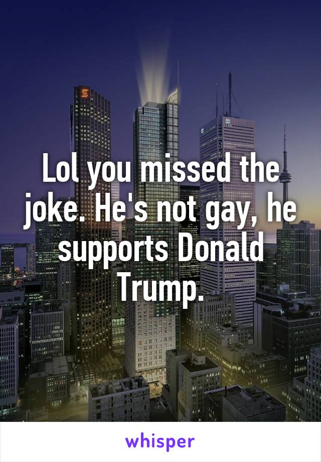 Lol you missed the joke. He's not gay, he supports Donald Trump.