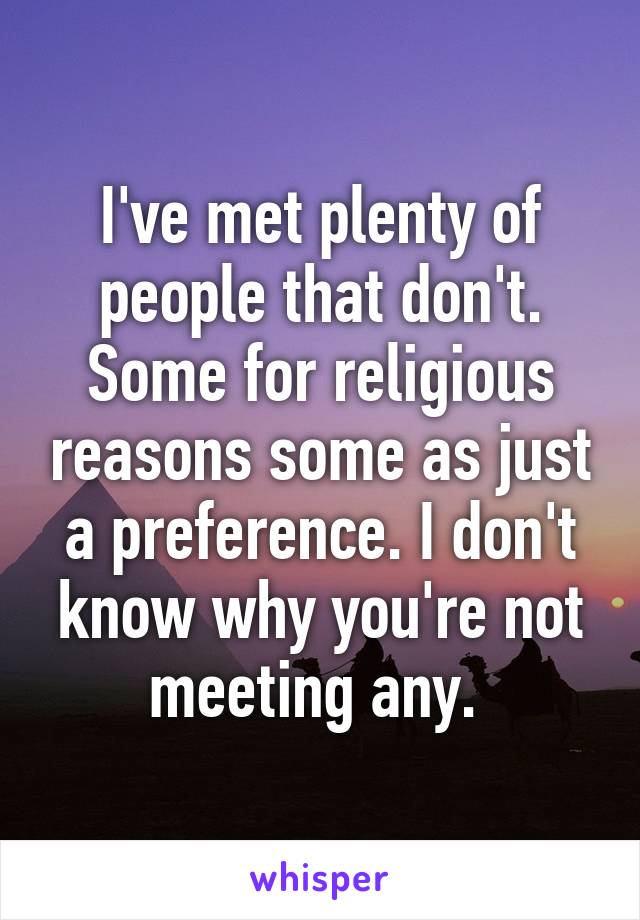 I've met plenty of people that don't. Some for religious reasons some as just a preference. I don't know why you're not meeting any. 