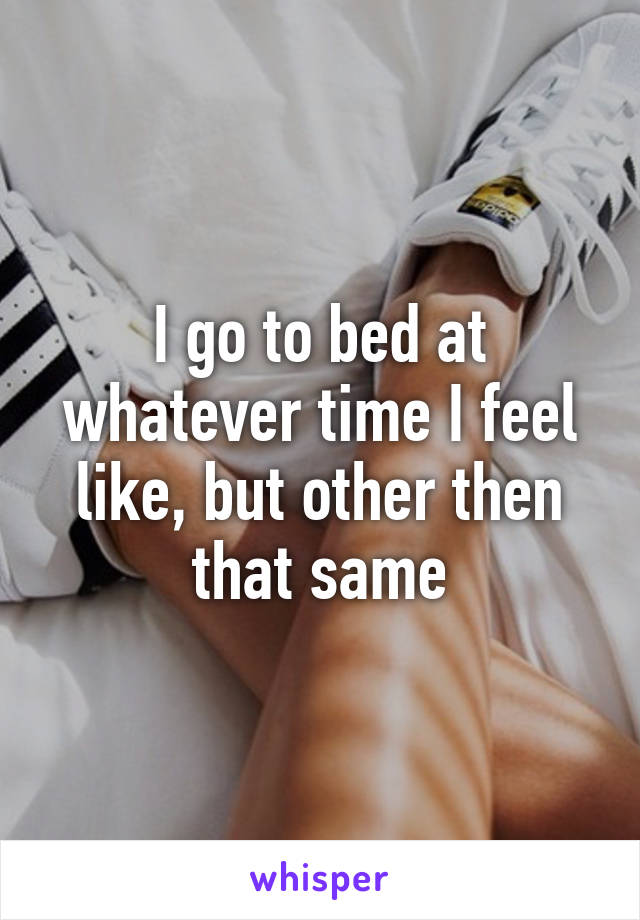I go to bed at whatever time I feel like, but other then that same