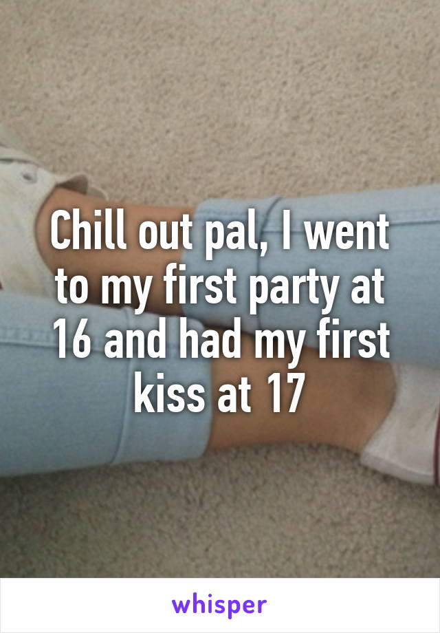 Chill out pal, I went to my first party at 16 and had my first kiss at 17