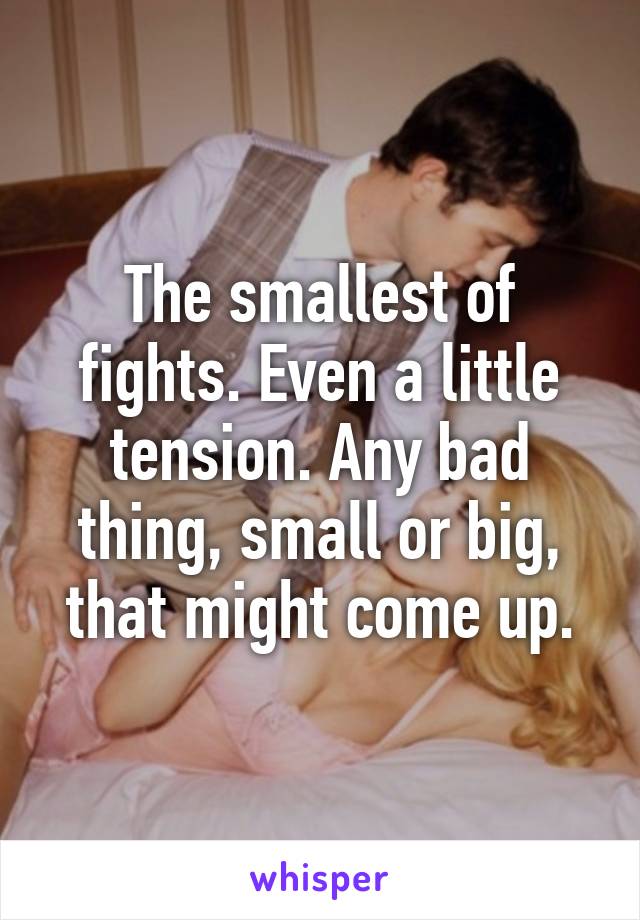 The smallest of fights. Even a little tension. Any bad thing, small or big, that might come up.