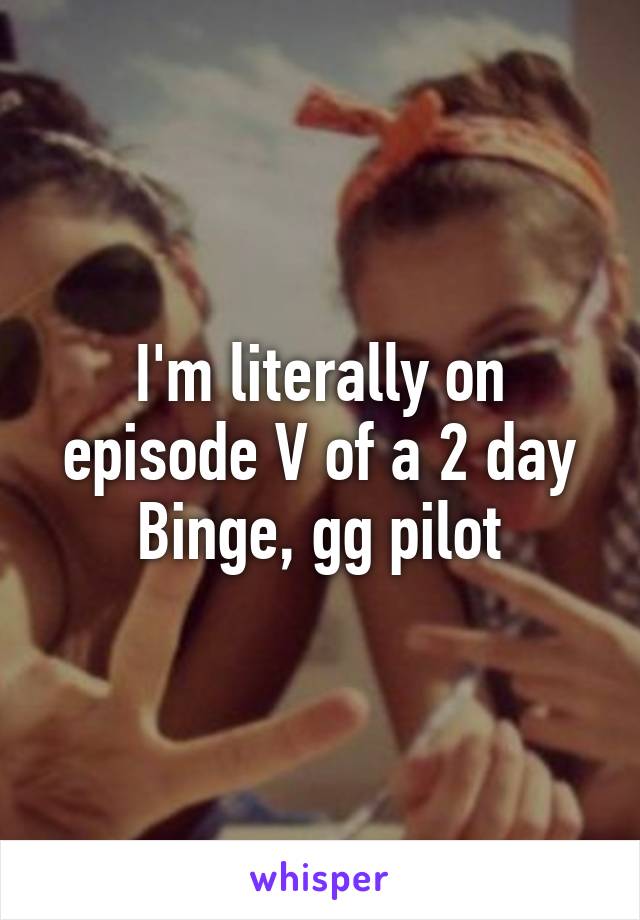 I'm literally on episode V of a 2 day Binge, gg pilot