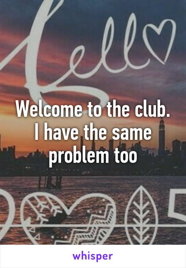 Welcome to the club. I have the same problem too