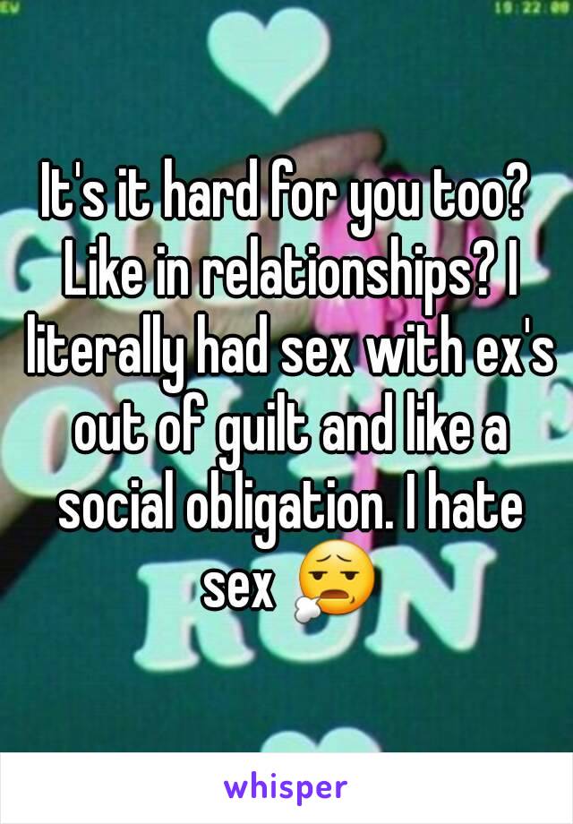 It's it hard for you too? Like in relationships? I literally had sex with ex's out of guilt and like a social obligation. I hate sex 😧